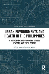 Title: Urban Environments and Health in the Philippines: A Retrospective on Women Street Vendors and their Spaces, Author: Mary Anne Alabanza Akers