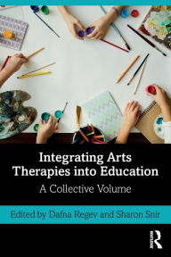 Title: Integrating Arts Therapies into Education: A Collective Volume, Author: Dafna Regev