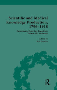 Title: Scientific and Medical Knowledge Production, 1796-1918: Volume III: Authority, Author: Rob Boddice