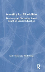 Title: Sexuality for All Abilities: Teaching and Discussing Sexual Health in Special Education / Edition 1, Author: Katie Thune