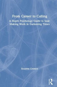 Title: From Career to Calling: A Depth Psychology Guide to Soul-Making Work in Darkening Times / Edition 1, Author: Suzanne Cremen