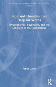 Title: Bion and Thoughts Too Deep for Words: Psychoanalysis, Suggestion, and the Language of the Unconscious / Edition 1, Author: Robert Caper