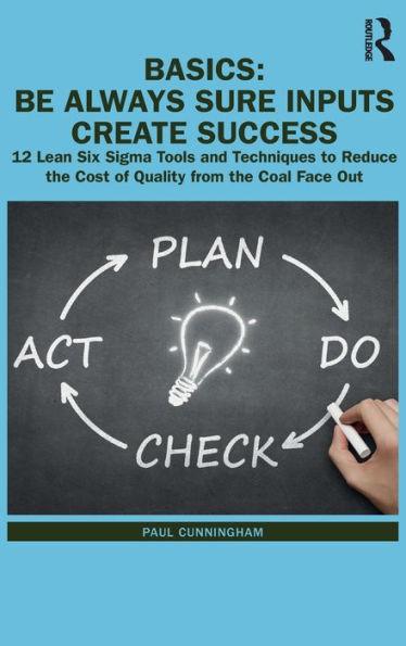 BASICS: Be Always Sure Inputs Create Success: 12 Lean Six Sigma Tools and Techniques to Reduce the Cost of Quality from Coal Face Out