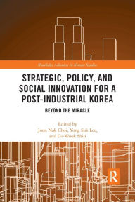 Title: Strategic, Policy and Social Innovation for a Post-Industrial Korea: Beyond the Miracle / Edition 1, Author: Joon Nak Choi