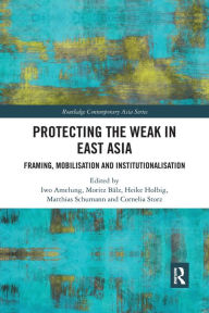 Title: Protecting the Weak in East Asia: Framing, Mobilisation and Institutionalisation / Edition 1, Author: Iwo Amelung