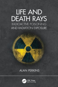 Title: Life and Death Rays: Radioactive Poisoning and Radiation Exposure, Author: Alan Perkins