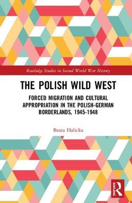 The Polish Wild West: Forced Migration and Cultural Appropriation in the Polish-German Borderlands, 1945-1948
