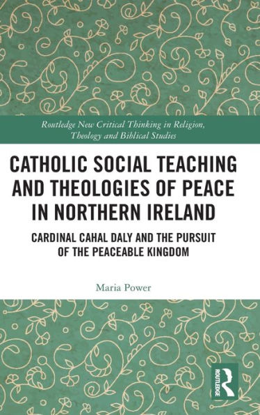 Catholic Social Teaching and Theologies of Peace Northern Ireland: Cardinal Cahal Daly the Pursuit Peaceable Kingdom
