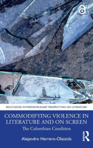 Title: Commodifying Violence in Literature and on Screen: The Colombian Condition, Author: Alejandro Herrero-Olaizola