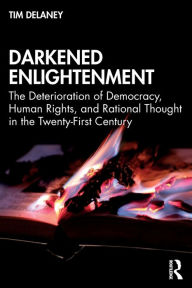 Title: Darkened Enlightenment: The Deterioration of Democracy, Human Rights, and Rational Thought in the Twenty-First Century / Edition 1, Author: Tim Delaney