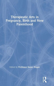 Title: Therapeutic Arts in Pregnancy, Birth and New Parenthood / Edition 1, Author: Susan Hogan