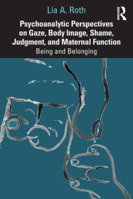 Title: Psychoanalytic Perspectives on Gaze, Body Image, Shame, Judgment and Maternal Function: Being and Belonging / Edition 1, Author: Lía A. Roth