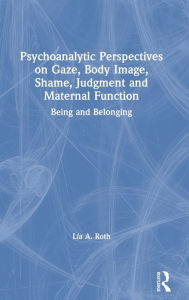 Title: Psychoanalytic Perspectives on Gaze, Body Image, Shame, Judgment and Maternal Function: Being and Belonging / Edition 1, Author: Lía A. Roth