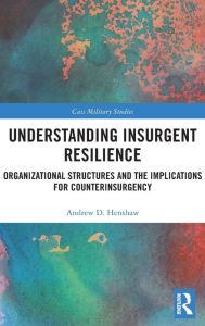 Title: Understanding Insurgent Resilience: Organizational Structures and the Implications for Counterinsurgency, Author: Andrew Henshaw