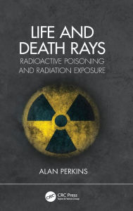 Title: Life and Death Rays: Radioactive Poisoning and Radiation Exposure, Author: Alan Perkins