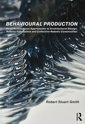 Behavioural Production: Semi-Autonomous Approaches to Architectural Design, Robotic Fabrication and Collective Construction