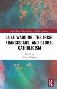 Title: Luke Wadding, the Irish Franciscans, and Global Catholicism, Author: Matteo Binasco