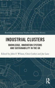 Title: Industrial Clusters: Knowledge, Innovation Systems and Sustainability in the UK, Author: John F. Wilson