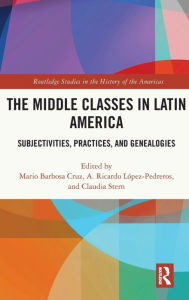 Title: The Middle Classes in Latin America: Subjectivities, Practices, and Genealogies, Author: Mario Barbosa Cruz