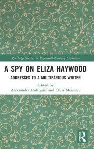 Title: A Spy on Eliza Haywood: Addresses to a Multifarious Writer, Author: Aleksondra Hultquist