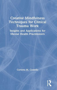 Title: Creative Mindfulness Techniques for Clinical Trauma Work: Insights and Applications for Mental Health Practitioners, Author: Corinna M. Costello