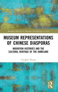 Title: Museum Representations of Chinese Diasporas: Migration Histories and the Cultural Heritage of the Homeland, Author: Cangbai Wang