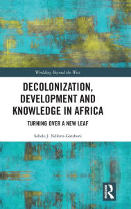 Title: Decolonization, Development and Knowledge in Africa: Turning Over a New Leaf, Author: Sabelo J. Ndlovu-Gatsheni