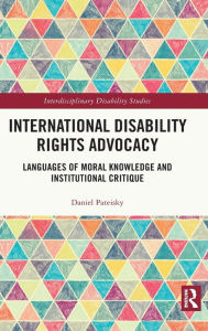 Title: International Disability Rights Advocacy: Languages of Moral Knowledge and Institutional Critique, Author: Daniel Pateisky