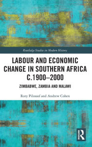 Title: Labour and Economic Change in Southern Africa c.1900-2000: Zimbabwe, Zambia and Malawi, Author: Rory Pilossof
