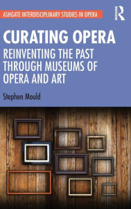 Title: Curating Opera: Reinventing the Past Through Museums of Opera and Art, Author: Stephen Mould