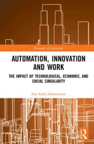 Title: Automation, Innovation and Work: The Impact of Technological, Economic, and Social Singularity / Edition 1, Author: Jon-Arild Johannessen