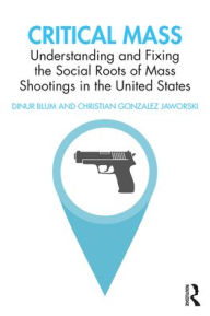 Title: Critical Mass: Understanding and Fixing the Social Roots of Mass Shootings in the United States, Author: Dinur Blum