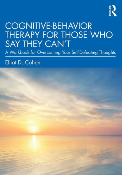 Cognitive Behavior Therapy for Those Who Say They Can't: A Workbook Overcoming Your Self-Defeating Thoughts