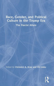 Title: Race, Gender, and Political Culture in the Trump Era: The Fascist Allure, Author: Christine A. Kray