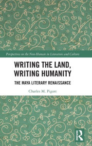 Title: Writing the Land, Writing Humanity: The Maya Literary Renaissance, Author: Charles M. Pigott