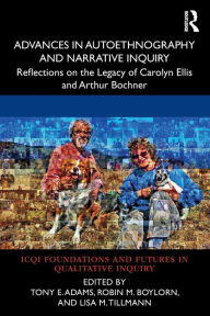 Title: Advances in Autoethnography and Narrative Inquiry: Reflections on the Legacy of Carolyn Ellis and Arthur Bochner, Author: Tony E. Adams