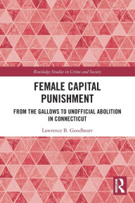 Title: Female Capital Punishment: From the Gallows to Unofficial Abolition in Connecticut, Author: Lawrence B. Goodheart