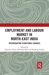 Title: Employment and Labour Market in North-East India: Interrogating Structural Changes / Edition 1, Author: Virginius Xaxa