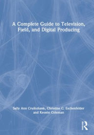 Title: A Complete Guide to Television, Field, and Digital Producing, Author: Sally Ann Cruikshank