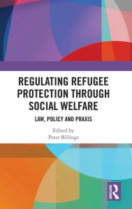 Title: Regulating Refugee Protection Through Social Welfare: Law, Policy and Praxis, Author: Peter Billings