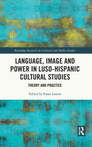 Title: Language, Image and Power in Luso-Hispanic Cultural Studies: Theory and Practice, Author: Susan Larson