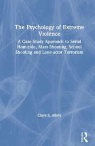 Title: The Psychology of Extreme Violence: A Case Study Approach to Serial Homicide, Mass Shooting, School Shooting and Lone-actor Terrorism, Author: Clare Allely