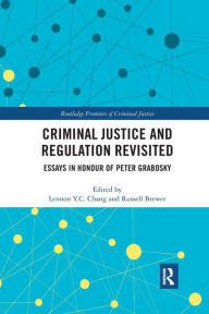 Title: Criminal Justice and Regulation Revisited: Essays in Honour of Peter Grabosky, Author: Lennon Y.C. Chang