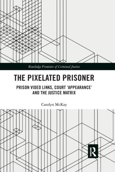 The Pixelated Prisoner: Prison Video Links, Court 'Appearance' and the Justice Matrix