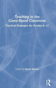 Title: Teaching in the Game-Based Classroom: Practical Strategies for Grades 6-12, Author: David Seelow