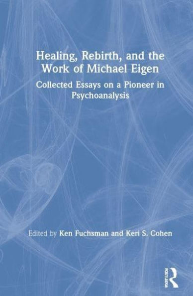 Healing, Rebirth and the Work of Michael Eigen: Collected Essays on a Pioneer Psychoanalysis