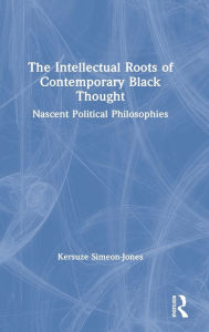 Title: The Intellectual Roots of Contemporary Black Thought: Nascent Political Philosophies, Author: Kersuze Simeon-Jones