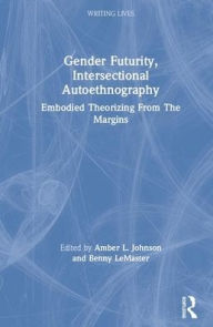 Title: Gender Futurity, Intersectional Autoethnography: Embodied Theorizing from the Margins / Edition 1, Author: Amber L. Johnson