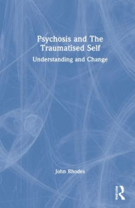 Title: Psychosis and The Traumatised Self: Understanding and Change, Author: John Rhodes