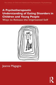 Title: A Psychotherapeutic Understanding of Eating Disorders in Children and Young People: Ways to Release the Imprisoned Self, Author: Jeanne Magagna
